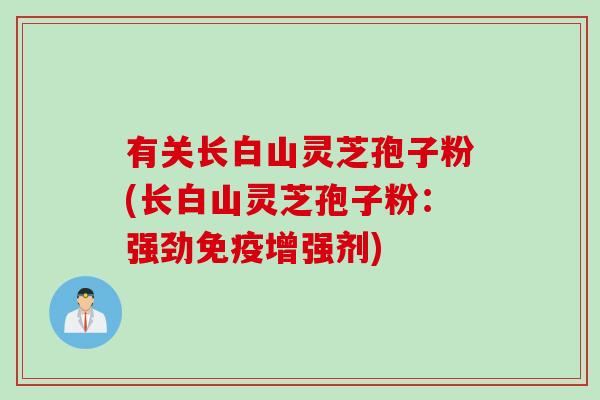 有关长白山灵芝孢子粉(长白山灵芝孢子粉：强劲免疫增强剂)