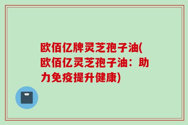欧佰亿牌灵芝孢子油(欧佰亿灵芝孢子油：助力免疫提升健康)