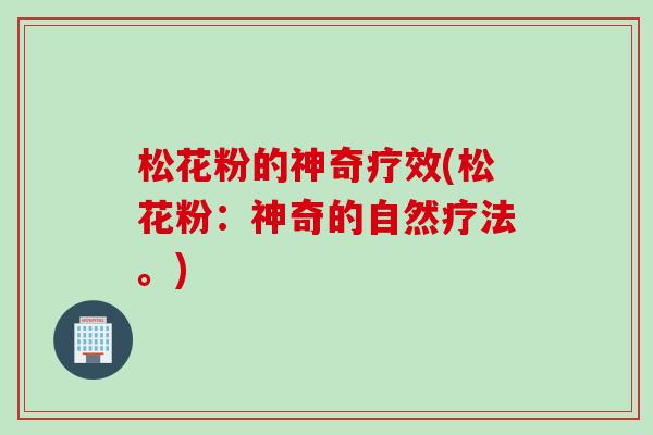 松花粉的神奇疗效(松花粉：神奇的自然疗法。)