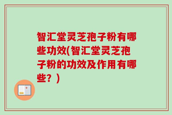 智汇堂灵芝孢子粉有哪些功效(智汇堂灵芝孢子粉的功效及作用有哪些？)