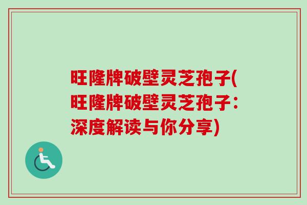 旺隆牌破壁灵芝孢子(旺隆牌破壁灵芝孢子：深度解读与你分享)