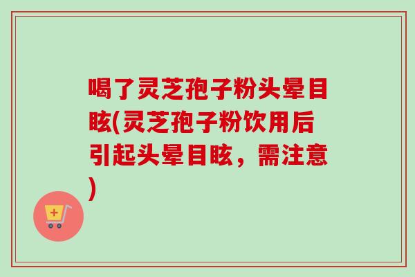 喝了灵芝孢子粉头晕目眩(灵芝孢子粉饮用后引起头晕目眩，需注意)