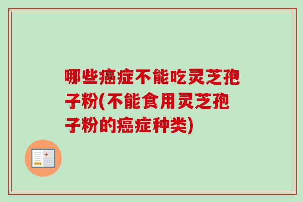 哪些癌症不能吃灵芝孢子粉(不能食用灵芝孢子粉的癌症种类)