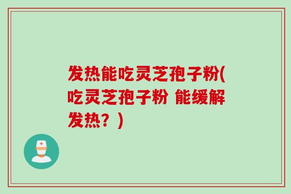 发热能吃灵芝孢子粉(吃灵芝孢子粉 能缓解发热？)