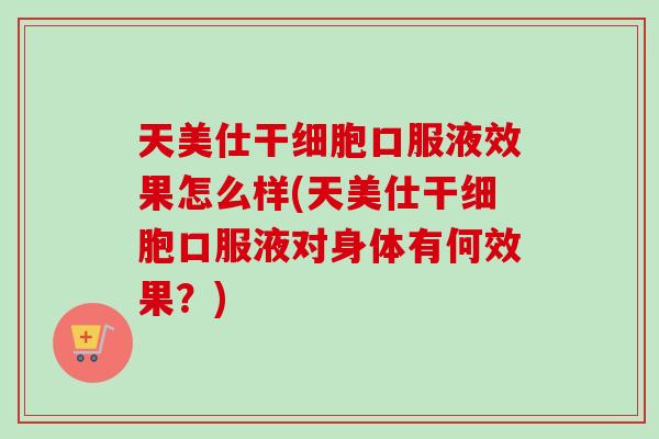 天美仕干细胞口服液效果怎么样(天美仕干细胞口服液对身体有何效果？)