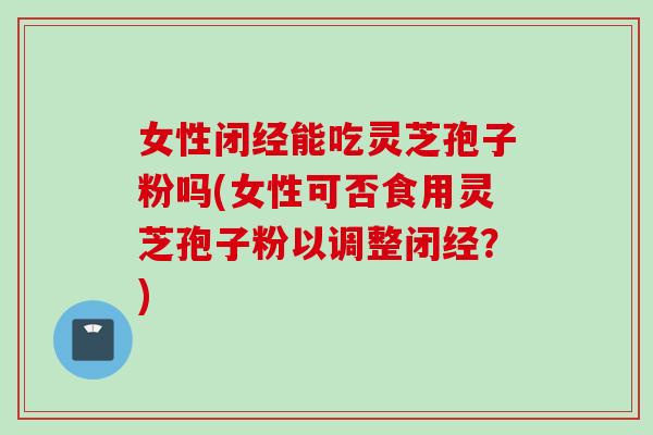 女性闭经能吃灵芝孢子粉吗(女性可否食用灵芝孢子粉以调整闭经？)