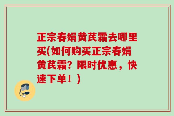 正宗春娟黄芪霜去哪里买(如何购买正宗春娟黄芪霜?限时优惠,快速下单!) 正宗春娟黄芪霜去哪里买(如何购买正宗春娟黄芪霜?限时优惠,快速下单!)