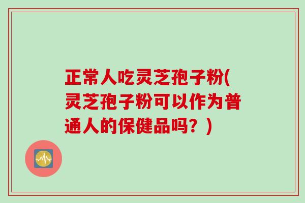 正常人吃灵芝孢子粉(灵芝孢子粉可以作为普通人的保健品吗？)