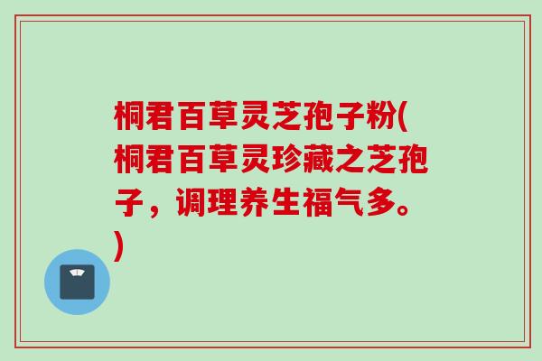 桐君百草灵芝孢子粉(桐君百草灵珍藏之芝孢子,调理养生福气多。) 桐君百草灵芝孢子粉(桐君百草灵珍藏之芝孢子,调理养生福气多。)