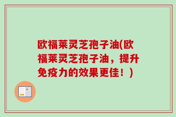 欧福莱灵芝孢子油(欧福莱灵芝孢子油，提升免疫力的效果更佳！)