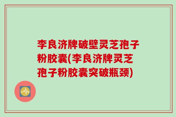 李良济牌破壁灵芝孢子粉胶囊(李良济牌灵芝孢子粉胶囊突破瓶颈)