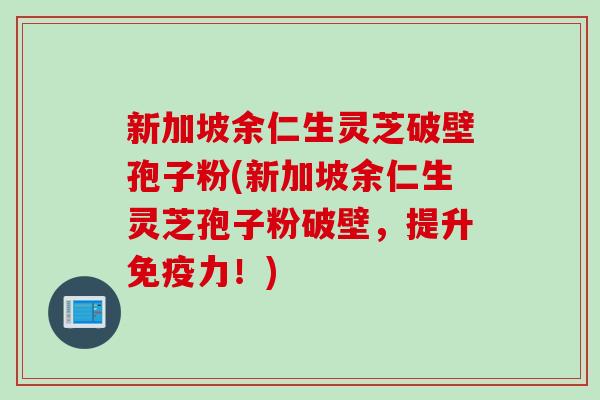 新加坡余仁生灵芝破壁孢子粉(新加坡余仁生灵芝孢子粉破壁，提升免疫力！)