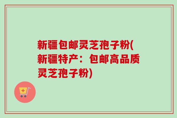 新疆包邮灵芝孢子粉(新疆特产：包邮高品质灵芝孢子粉)