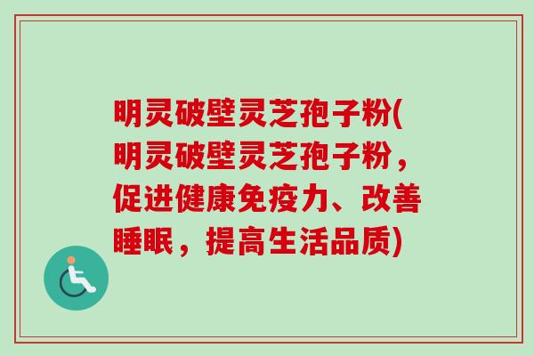 明灵破壁灵芝孢子粉(明灵破壁灵芝孢子粉,促进健康免疫力、改善,提高生活品质) 明灵破壁灵芝孢子粉(明灵破壁灵芝孢子粉,促进健康免疫力、改善,提高生活品质)