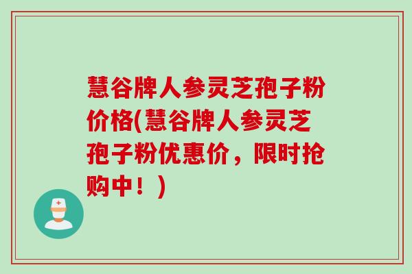 慧谷牌人参灵芝孢子粉价格(慧谷牌人参灵芝孢子粉优惠价，限时抢购中！)