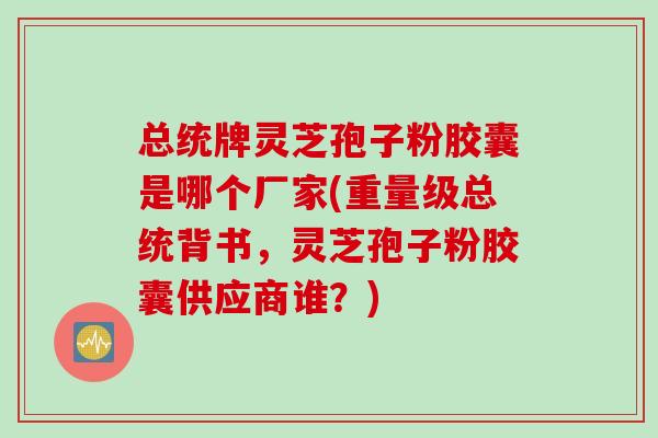 总统牌灵芝孢子粉胶囊是哪个厂家(重量级总统背书，灵芝孢子粉胶囊供应商谁？)