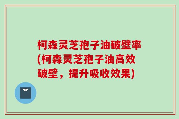 柯森灵芝孢子油破壁率(柯森灵芝孢子油高效破壁,提升吸收效果) 柯森灵芝孢子油破壁率(柯森灵芝孢子油高效破壁,提升吸收效果)