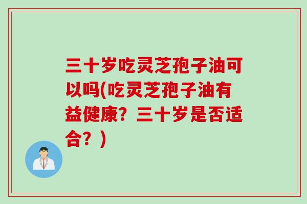 三十岁吃灵芝孢子油可以吗(吃灵芝孢子油有益健康？三十岁是否适合？)