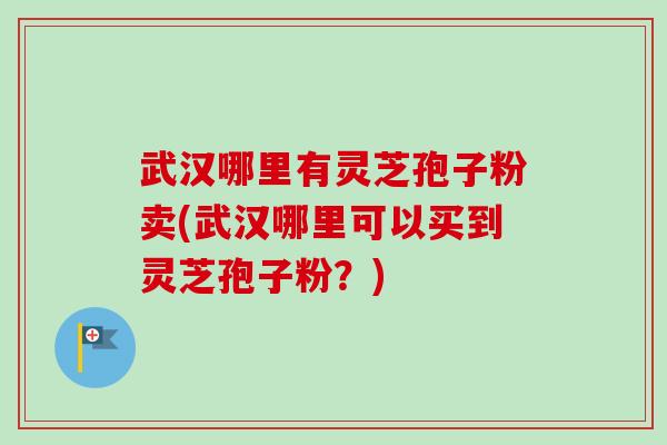 武汉哪里有灵芝孢子粉卖(武汉哪里可以买到灵芝孢子粉？)