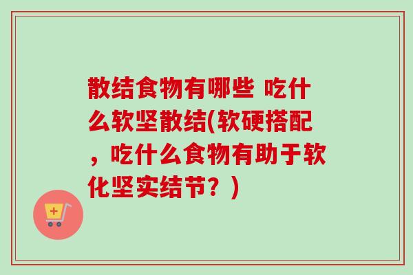散结食物有哪些 吃什么软坚散结(软硬搭配，吃什么食物有助于软化坚实结节？)