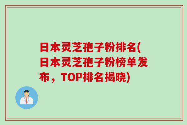 日本灵芝孢子粉排名(日本灵芝孢子粉榜单发布，TOP排名揭晓)