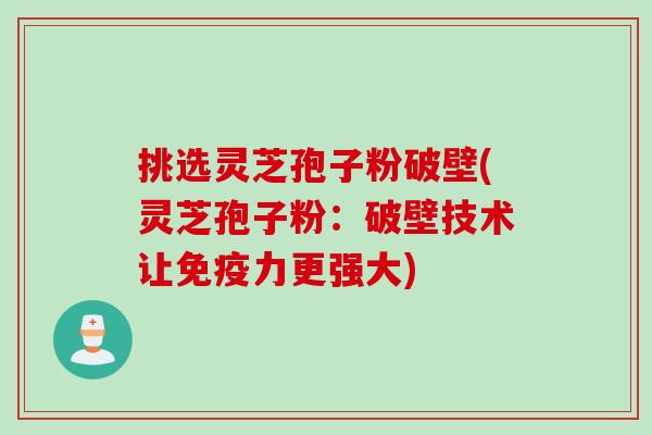 挑选灵芝孢子粉破壁(灵芝孢子粉：破壁技术让免疫力更强大)