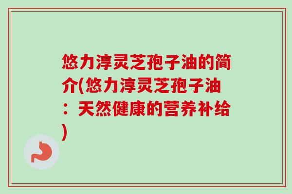 悠力淳灵芝孢子油的简介(悠力淳灵芝孢子油：天然健康的营养补给)