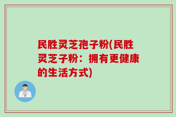 民胜灵芝孢子粉(民胜灵芝子粉：拥有更健康的生活方式)