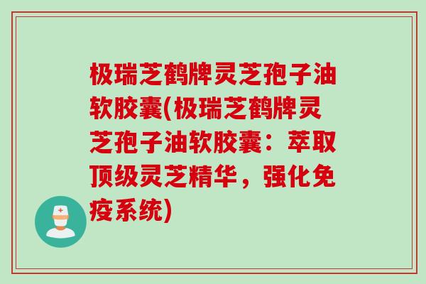 极瑞芝鹤牌灵芝孢子油软胶囊(极瑞芝鹤牌灵芝孢子油软胶囊：萃取顶级灵芝精华，强化免疫系统)