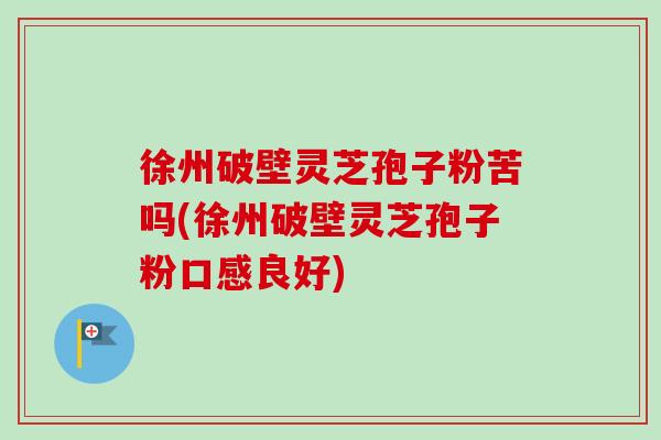徐州破壁灵芝孢子粉苦吗(徐州破壁灵芝孢子粉口感良好)