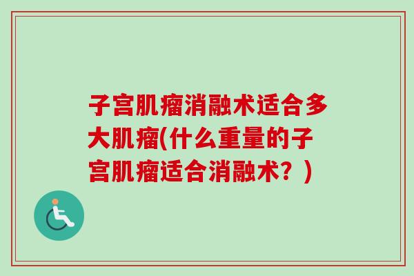 子宫肌瘤消融术适合多大肌瘤(什么重量的子宫肌瘤适合消融术？)