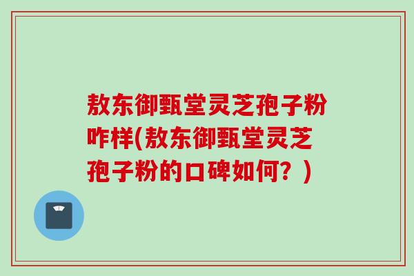 敖东御甄堂灵芝孢子粉咋样(敖东御甄堂灵芝孢子粉的口碑如何?) 敖东御甄堂灵芝孢子粉咋样(敖东御甄堂灵芝孢子粉的口碑如何?)