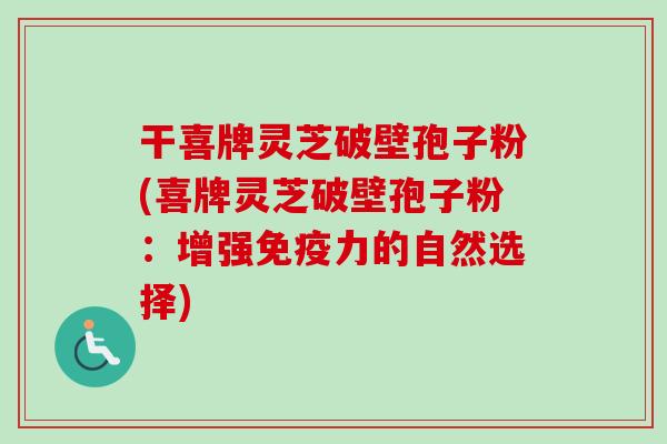 干喜牌灵芝破壁孢子粉(喜牌灵芝破壁孢子粉：增强免疫力的自然选择)