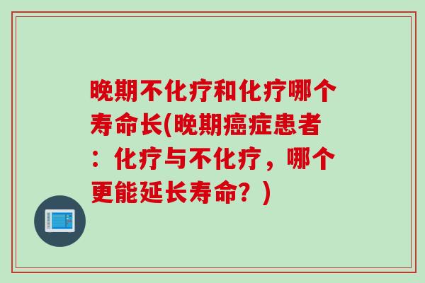 晚期不化疗和化疗哪个寿命长(晚期癌症患者：化疗与不化疗，哪个更能延长寿命？)
