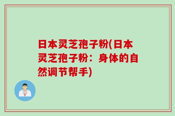 日本灵芝孢子粉(日本灵芝孢子粉：身体的自然调节帮手)