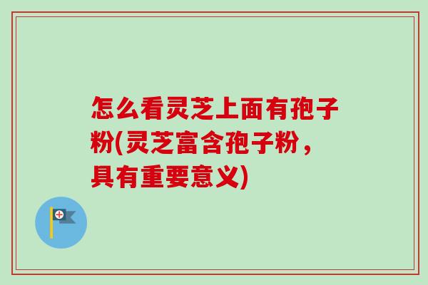 怎么看灵芝上面有孢子粉(灵芝富含孢子粉，具有重要意义)