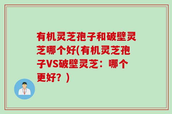 有机灵芝孢子和破壁灵芝哪个好(有机灵芝孢子VS破壁灵芝：哪个更好？)
