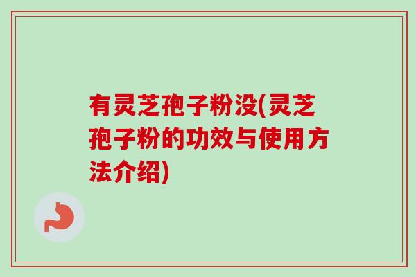 有灵芝孢子粉没(灵芝孢子粉的功效与使用方法介绍) 有灵芝孢子粉没(灵芝孢子粉的功效与使用方法介绍)