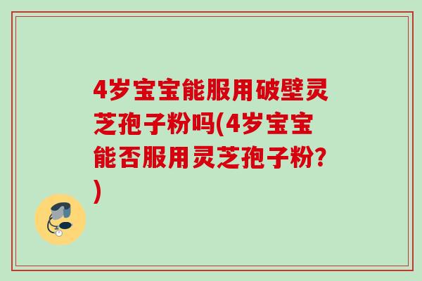 4岁宝宝能服用破壁灵芝孢子粉吗(4岁宝宝能否服用灵芝孢子粉？)