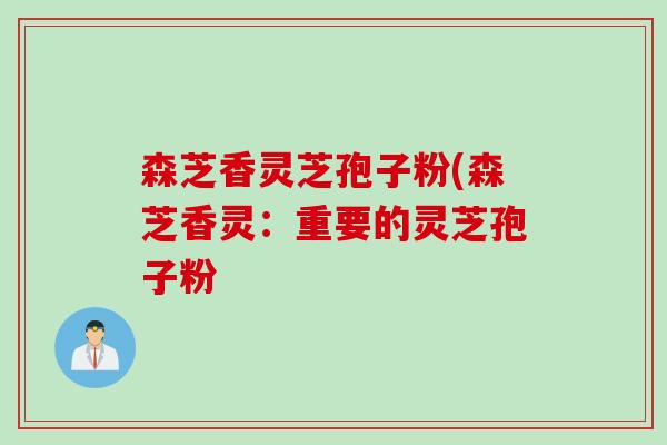 森芝香灵芝孢子粉(森芝香灵：重要的灵芝孢子粉