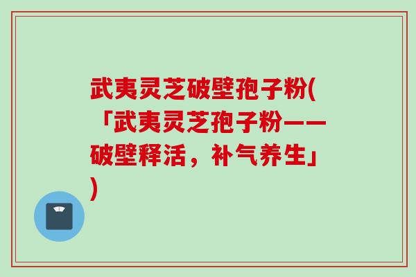 武夷灵芝破壁孢子粉(「武夷灵芝孢子粉——破壁释活，补气养生」)