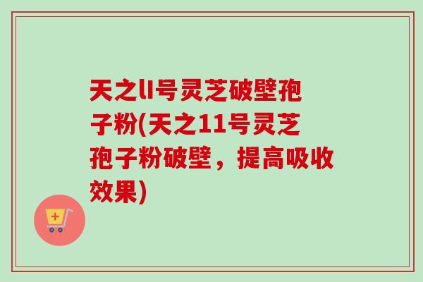 天之lI号灵芝破壁孢子粉(天之11号灵芝孢子粉破壁，提高吸收效果)