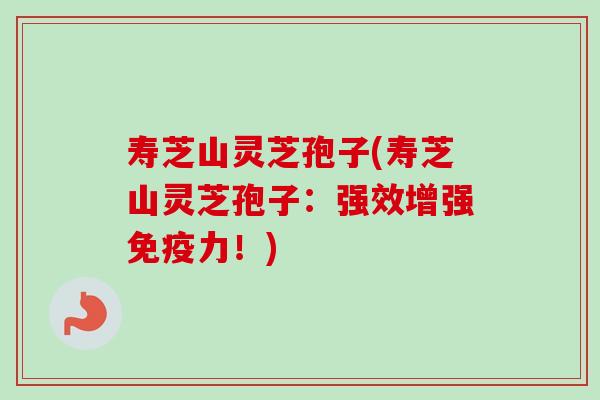 寿芝山灵芝孢子(寿芝山灵芝孢子:强效增强免疫力!) 寿芝山灵芝孢子(寿芝山灵芝孢子:强效增强免疫力!)