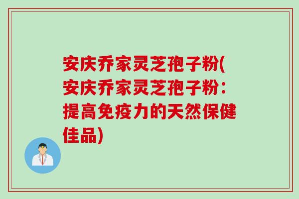 安庆乔家灵芝孢子粉(安庆乔家灵芝孢子粉：提高免疫力的天然保健佳品)