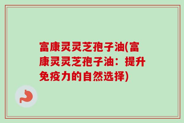 富康灵灵芝孢子油(富康灵灵芝孢子油：提升免疫力的自然选择)