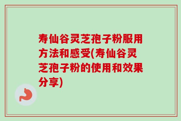 寿仙谷灵芝孢子粉服用方法和感受(寿仙谷灵芝孢子粉的使用和效果分享)
