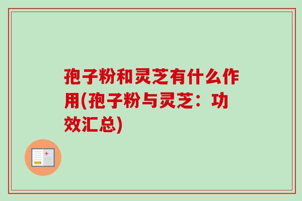 孢子粉和灵芝有什么作用(孢子粉与灵芝：功效汇总)