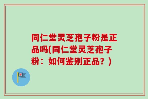同仁堂灵芝孢子粉是正品吗(同仁堂灵芝孢子粉:如何鉴别正品?) 同仁堂灵芝孢子粉是正品吗(同仁堂灵芝孢子粉:如何鉴别正品?)
