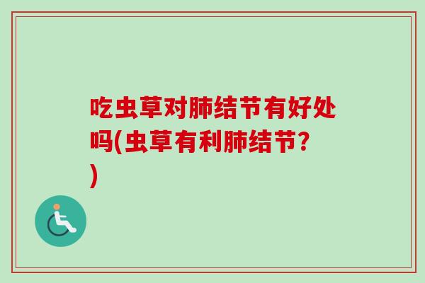 吃虫草对肺结节有好处吗(虫草有利肺结节？)
