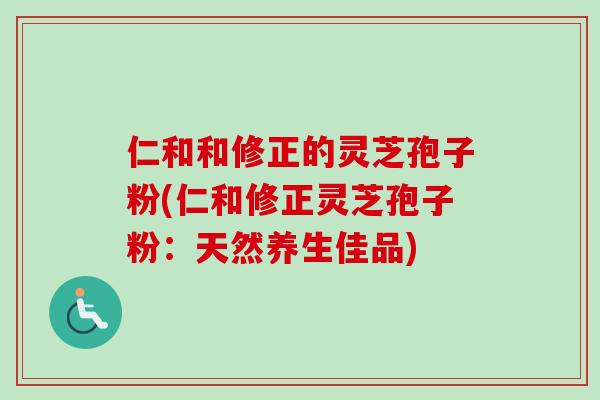仁和和修正的灵芝孢子粉(仁和修正灵芝孢子粉:天然养生佳品) 仁和和修正的灵芝孢子粉(仁和修正灵芝孢子粉:天然养生佳品)